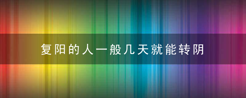 复阳的人一般几天就能转阴 复阳的概率大吗